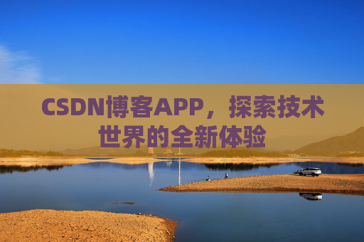 CSDN博客APP,探索技术世界的全新体验 CSDN博客APP,探索技术世界的全新体验